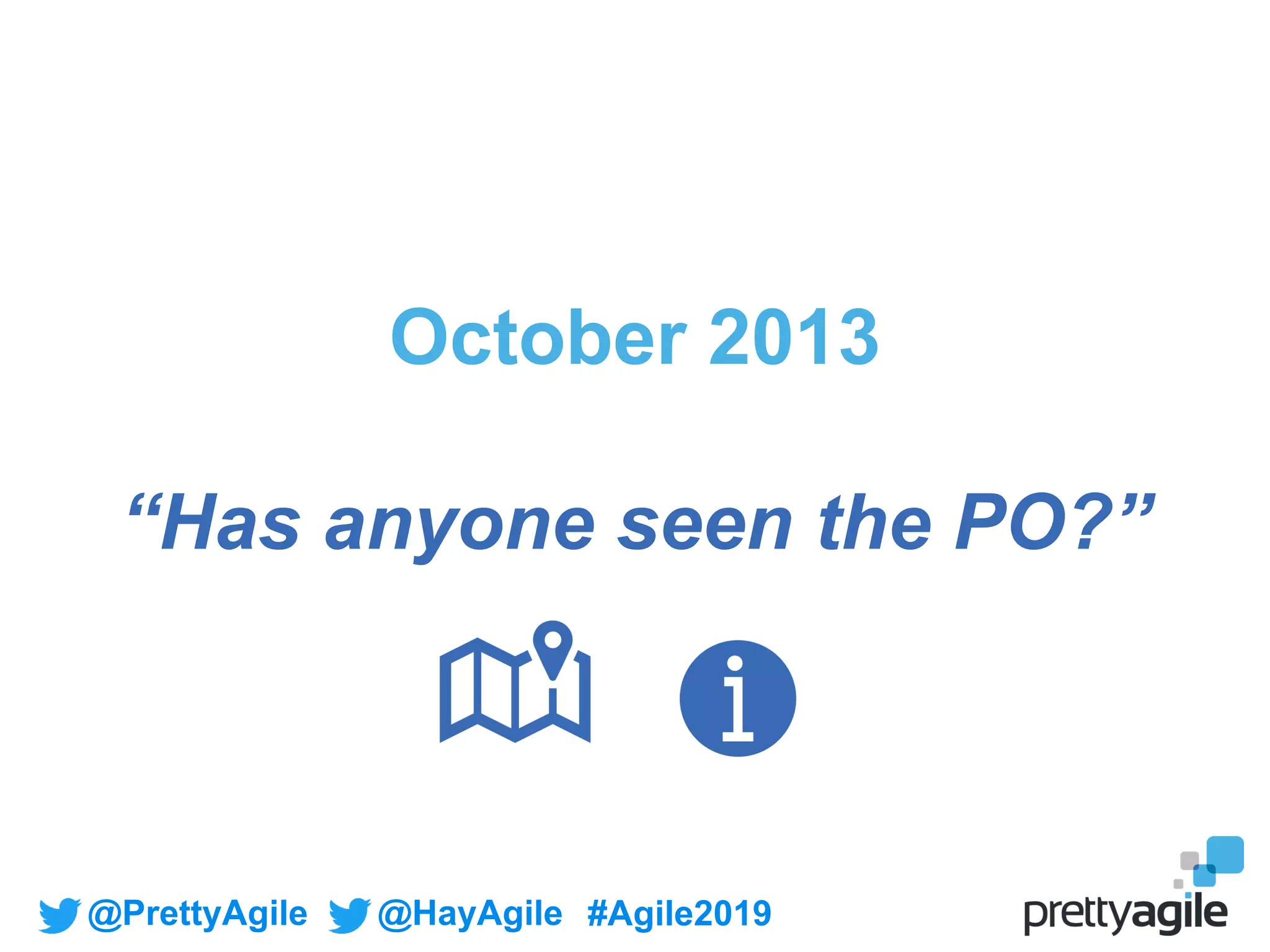 @PrettyAgile @HayAgile #Agile2019
October 2013
“Has anyone seen the PO?”
 