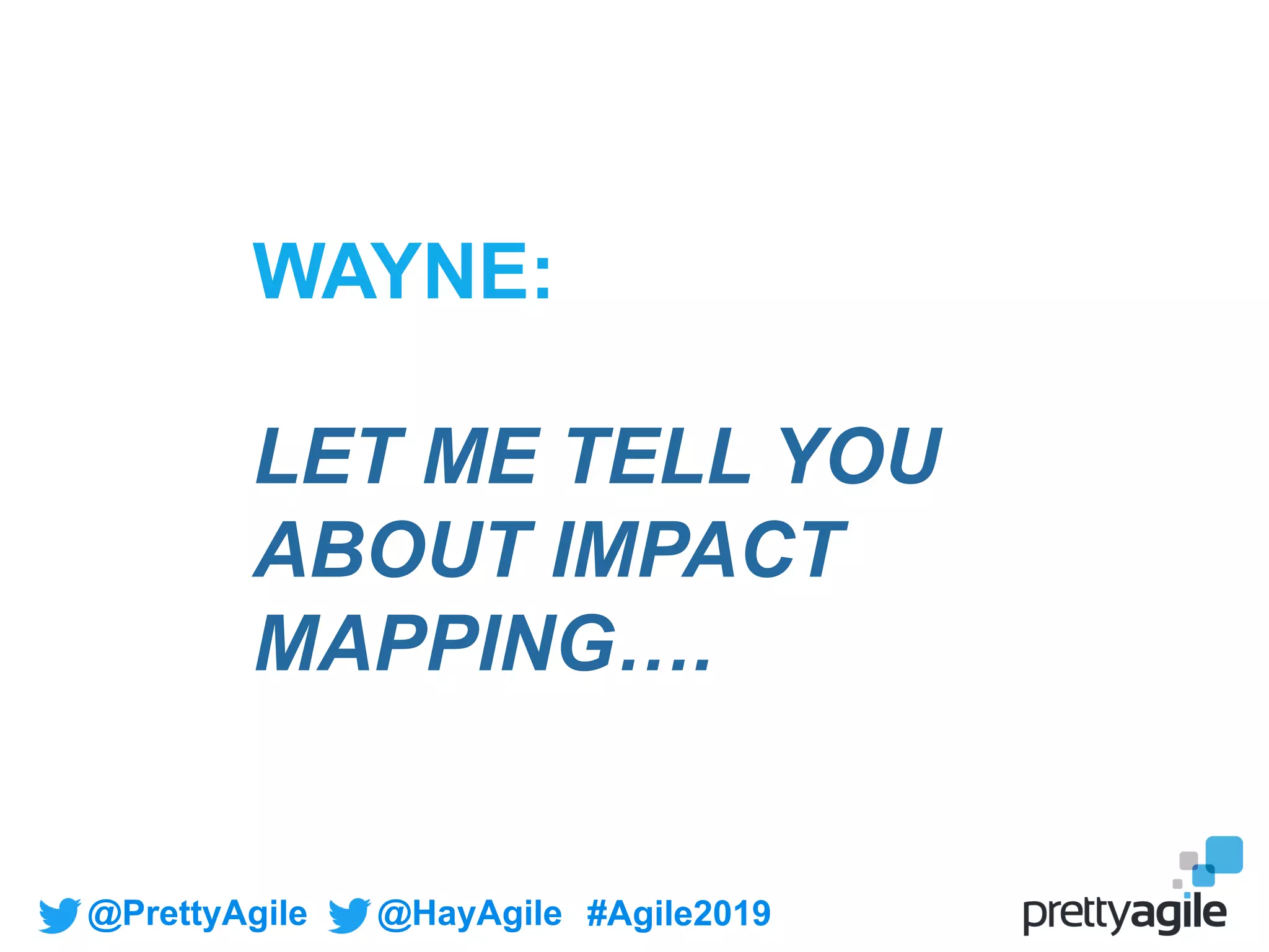 @PrettyAgile @HayAgile #Agile2019
WAYNE:
LET ME TELL YOU
ABOUT IMPACT
MAPPING….
 