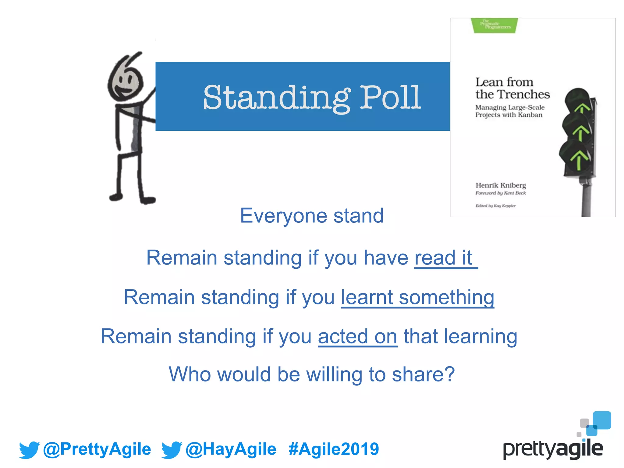 @PrettyAgile @HayAgile #Agile2019
Standing Poll
Everyone stand
Remain standing if you have read it
Remain standing if you learnt something
Remain standing if you acted on that learning
Who would be willing to share?
 