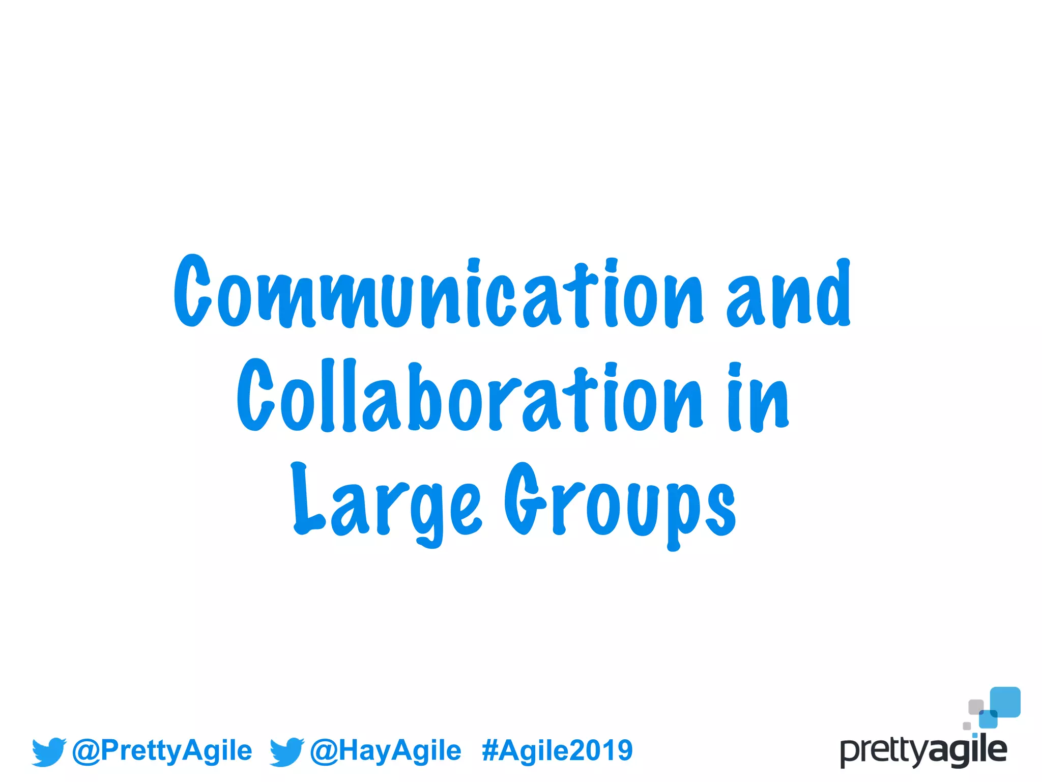 @PrettyAgile @HayAgile #Agile2019
Communication and
Collaboration in
Large Groups
 