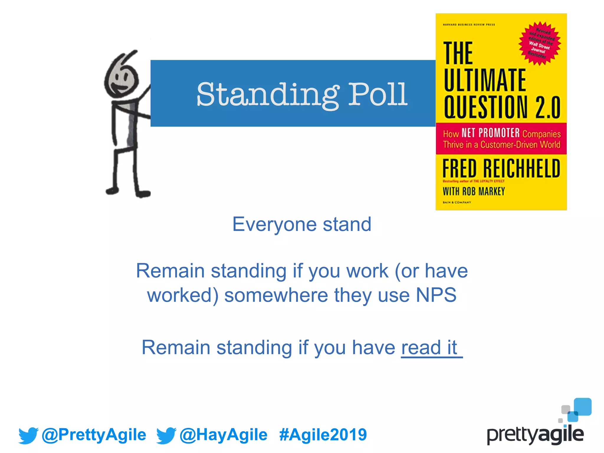 @PrettyAgile @HayAgile #Agile2019
Standing Poll
Everyone stand
Remain standing if you have read it
Remain standing if you work (or have
worked) somewhere they use NPS
 