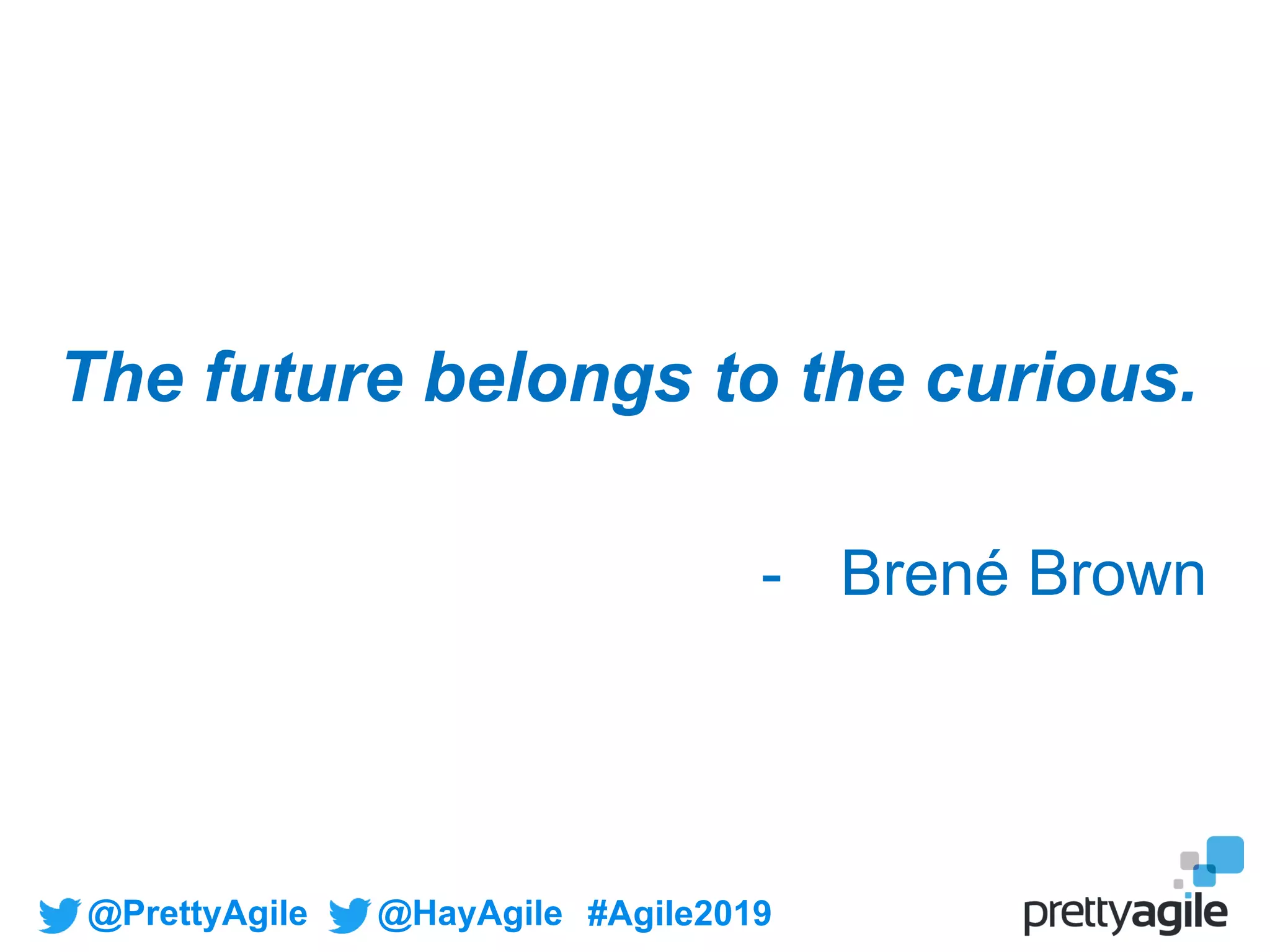 @PrettyAgile @HayAgile #Agile2019
The future belongs to the curious.
- Brené Brown
 