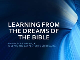 LEARNING FROM
THE DREAMS OF
THE BIBLE
ABIMELECH’S DREAM, &
JOSEPHS THE CARPENTER FOUR DREAMS.
 