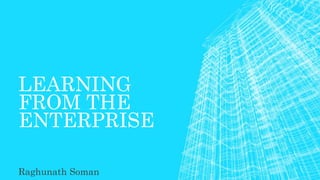 LEARNING
FROM THE
ENTERPRISE
Raghunath Soman
 