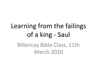 Learning from the failings
of a king - Saul
Billericay Bible Class, 11th
March 2020
 