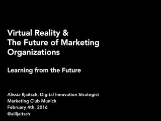 Virtual Reality &
The Future of Marketing
Organizations
Learning from the Future
Alissia Iljaitsch, Digital Innovation Strategist
Marketing Club Munich
February 4th, 2016
@ailljaitsch
 
