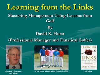 Learning from the Links
   Mastering Management Using Lessons from
                      Golf
                      By
                 David K. Hurst
   (Professional Manager and Fanatical Golfer)




Speaker, Consultant   At the Booz, Allen Classic Pro-Am in 2005   The Book
    and Writer
 