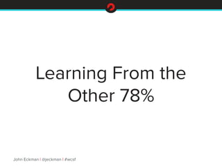 Learning From the 
Other 78% 
John Eckman | @jeckman | #wcsf 
 