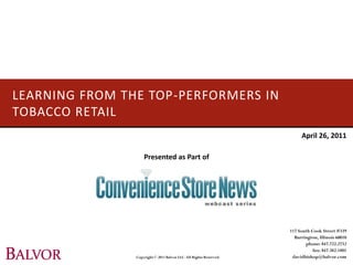 LEARNING FROM THE TOP-PERFORMERS IN
TOBACCO RETAIL
                                                                         April 26, 2011

                    Presented as Part of




                                                                    117 South Cook Street #339
                                                                      Barrington, Illinois 60010
                                                                           phone: 847.722.2732
                                                                               fax: 847.382.1801
                Copyright © 2011 Balvor LLC. All Rights Reserved.    davidbishop@balvor.com
 