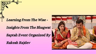 Learning From The Wise -
Insights From The Bhagwat
Saptah Event Organized By
Rakesh Rajdev
 