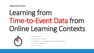 Learning from
Time-to-Event Data from
Online Learning Contexts
S H A L I N H A I - J E W
K A N S A S S T A T E U N I V E R S I T Y
4 T H A N N U A L B I G 1 2 T E A C H I N G & L E A R N I N G C O N F E R E N C E
T E X A S T E C H U N I V E R S I T Y
J U N E 8 – 9 , 2 0 1 7
Digital Poster Session
 