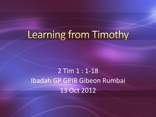 2 Tim 1 : 1-18
Ibadah GP GPIB Gibeon Rumbai
13 Oct 2012
 