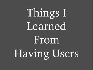 Things I Learned From Having Users 