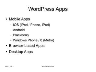 WordPress Apps
 ●   Mobile Apps
       –   IOS (iPod, iPhone, iPad)
       –   Android
       –   Blackberry
       –   Windows Phone / 8 (Metro)
 ●   Browser-based Apps
 ●   Desktop Apps


June 3, 2012                 Mike McCallister
 