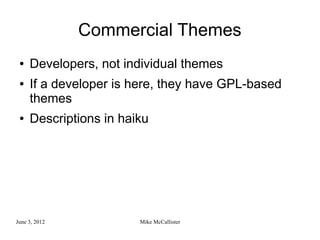 Commercial Themes
 ●   Developers, not individual themes
 ●   If a developer is here, they have GPL-based
     themes
 ●   Descriptions in haiku




June 3, 2012            Mike McCallister
 