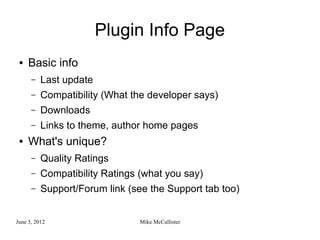 Plugin Info Page
 ●   Basic info
      –   Last update
      –   Compatibility (What the developer says)
      –   Downloads
      –   Links to theme, author home pages
 ●   What's unique?
      –   Quality Ratings
      –   Compatibility Ratings (what you say)
      –   Support/Forum link (see the Support tab too)


June 3, 2012                    Mike McCallister
 
