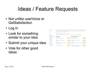 Ideas / Feature Requests
 ●   Not unlike userVoice or
     GetSatisfaction
 ●   Log in
 ●   Look for something
     similar to your idea
 ●   Submit your unique idea
 ●   Vote for other good
     ideas


June 3, 2012                Mike McCallister
 