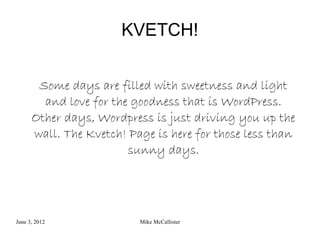 KVETCH!


       Some days are filled with sweetness and light
        and love for the goodness that is WordPress.
      Other days, Wordpress is just driving you up the
      wall. The Kvetch! Page is here for those less than
                        sunny days.




June 3, 2012              Mike McCallister
 
