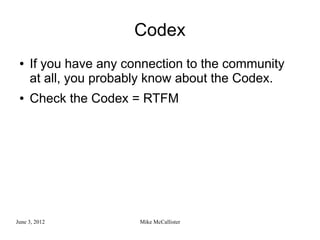 Codex
 ●   If you have any connection to the community
     at all, you probably know about the Codex.
 ●   Check the Codex = RTFM




June 3, 2012           Mike McCallister
 