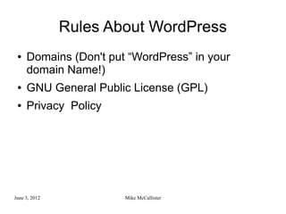 Rules About WordPress
 ●   Domains (Don't put “WordPress” in your
     domain Name!)
 ●   GNU General Public License (GPL)
 ●   Privacy Policy




June 3, 2012           Mike McCallister
 
