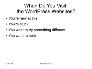 When Do You Visit
               the WordPress Websites?
 ●   You're new at this
 ●   You're stuck
 ●   You want to try something different
 ●   You want to help




June 3, 2012              Mike McCallister
 