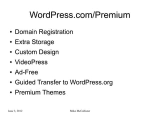WordPress.com/Premium
 ●   Domain Registration
 ●   Extra Storage
 ●   Custom Design
 ●   VideoPress
 ●   Ad-Free
 ●   Guided Transfer to WordPress.org
 ●   Premium Themes

June 3, 2012           Mike McCallister
 