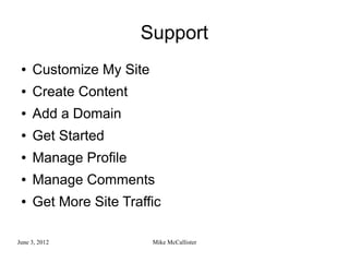 Support
 ●   Customize My Site
 ●   Create Content
 ●   Add a Domain
 ●   Get Started
 ●   Manage Profile
 ●   Manage Comments
 ●   Get More Site Traffic

June 3, 2012             Mike McCallister
 