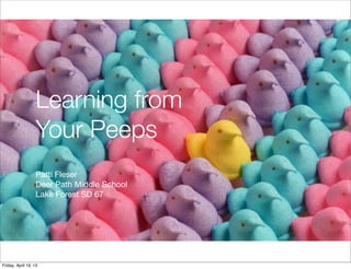 Learning from
Your Peeps
Patti Fleser
Deer Path Middle School
Lake Forest SD 67
Friday, April 19, 13
 