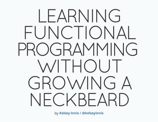 LEARNING
 FUNCTIONAL
PROGRAMMING
   WITHOUT
 GROWING A
  NECKBEARD
   by Kelsey Innis / @kelseyinnis
 