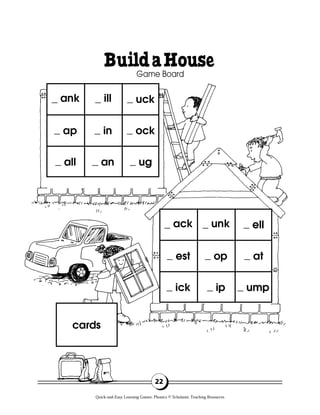 22
ack
est
ick
unk
op
ip
ell
at
ump
ank
ap
all
ill
in
an
uck
ock
ug
cards
BuildaHouse
Game Board
Quick-and-Easy Learning Games: Phonics © Scholastic Teaching Resources
 