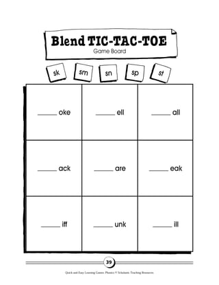 sk sm stspsn
BlendTIC-TAC-TOE
Game Board
39
______ oke
______ ack
______ iff
______ ell
______ are
______ unk
______ all
______ eak
______ ill
Quick-and-Easy Learning Games: Phonics © Scholastic Teaching Resources
 
