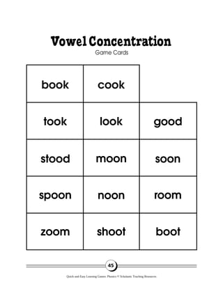 VowelConcentration
Game Cards
45
book cook
good
soon
room
boot
look
moon
noon
shoot
took
stood
spoon
zoom
Quick-and-Easy Learning Games: Phonics © Scholastic Teaching Resources
 