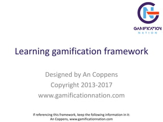 Learning gamification framework
Designed by An Coppens
Copyright 2013-2017
www.gamificationnation.com
If referencing this framework, keep the following information in it:
An Coppens, www.gamificationnation.com
 