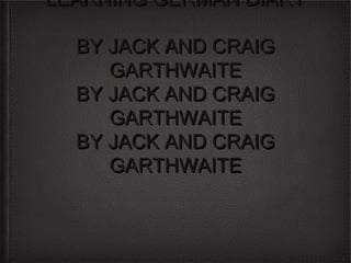 LEARNING GERMAN DIARY

  BY JACK AND CRAIG
     GARTHWAITE
  BY JACK AND CRAIG
     GARTHWAITE
  BY JACK AND CRAIG
     GARTHWAITE
 