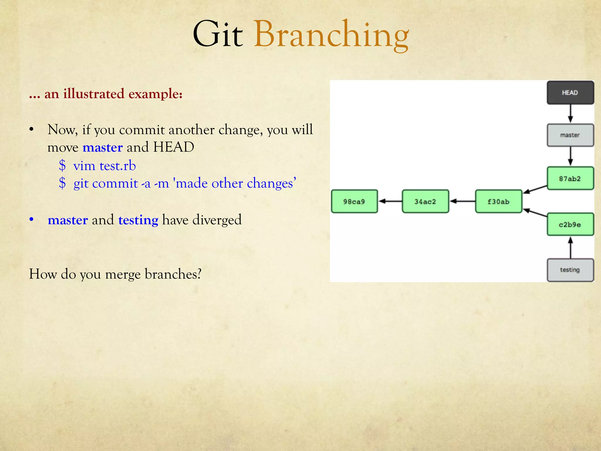 Git Branching
… an illustrated example:

•  Now, if you commit another change, you will
   move master and HEAD
    $ vim test.rb
    $ git commit -a -m 'made other changes’

•  master and testing have diverged


How do you merge branches?
 