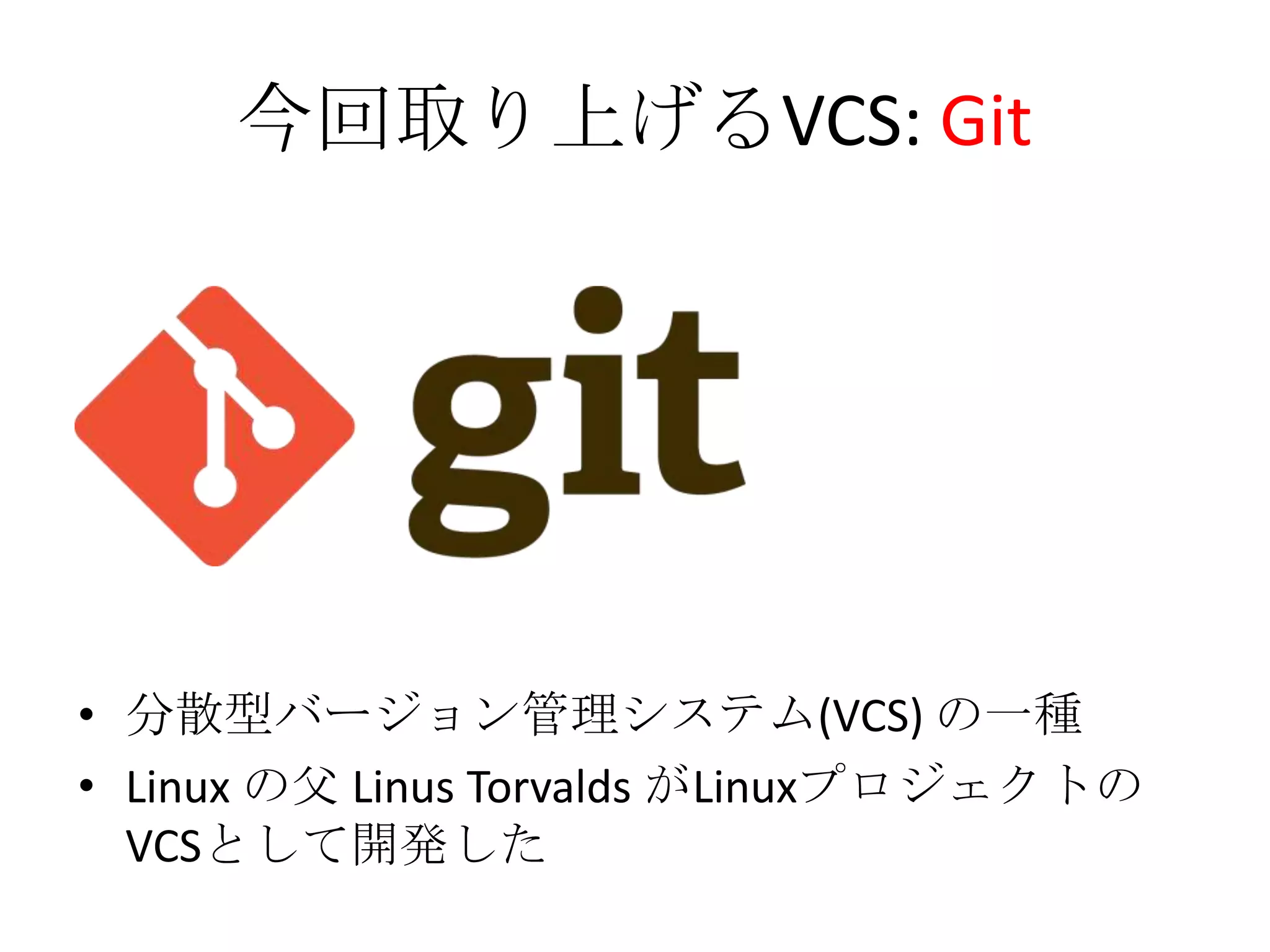 今回取り上げるVCS: Git




• 分散型バージョン管理システム(VCS) の一種
• Linux の父 Linus Torvalds がLinuxプロジェクトの
  VCSとして開発した
 