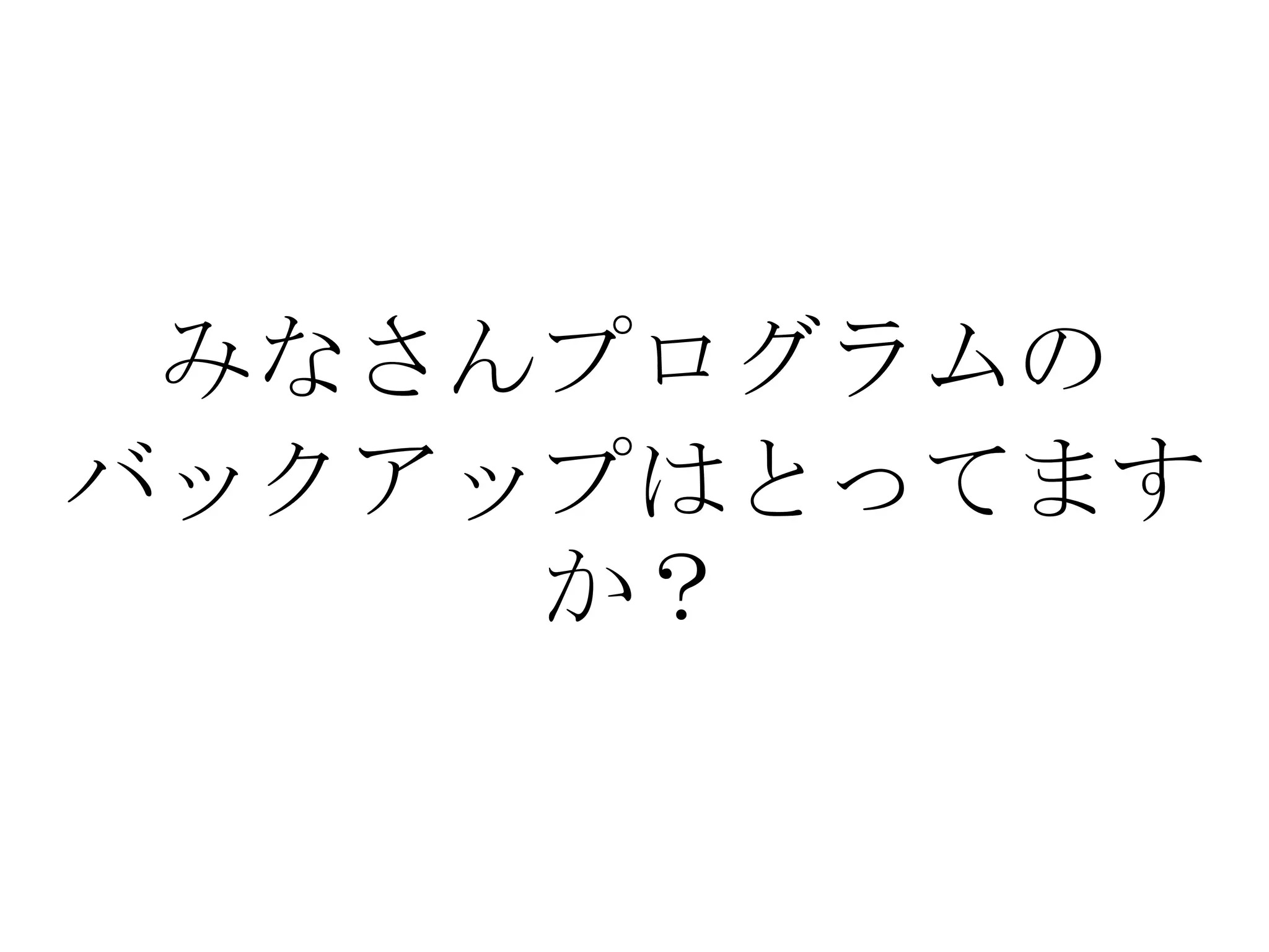 みなさんプログラムの
バックアップはとってます
     か？
 
