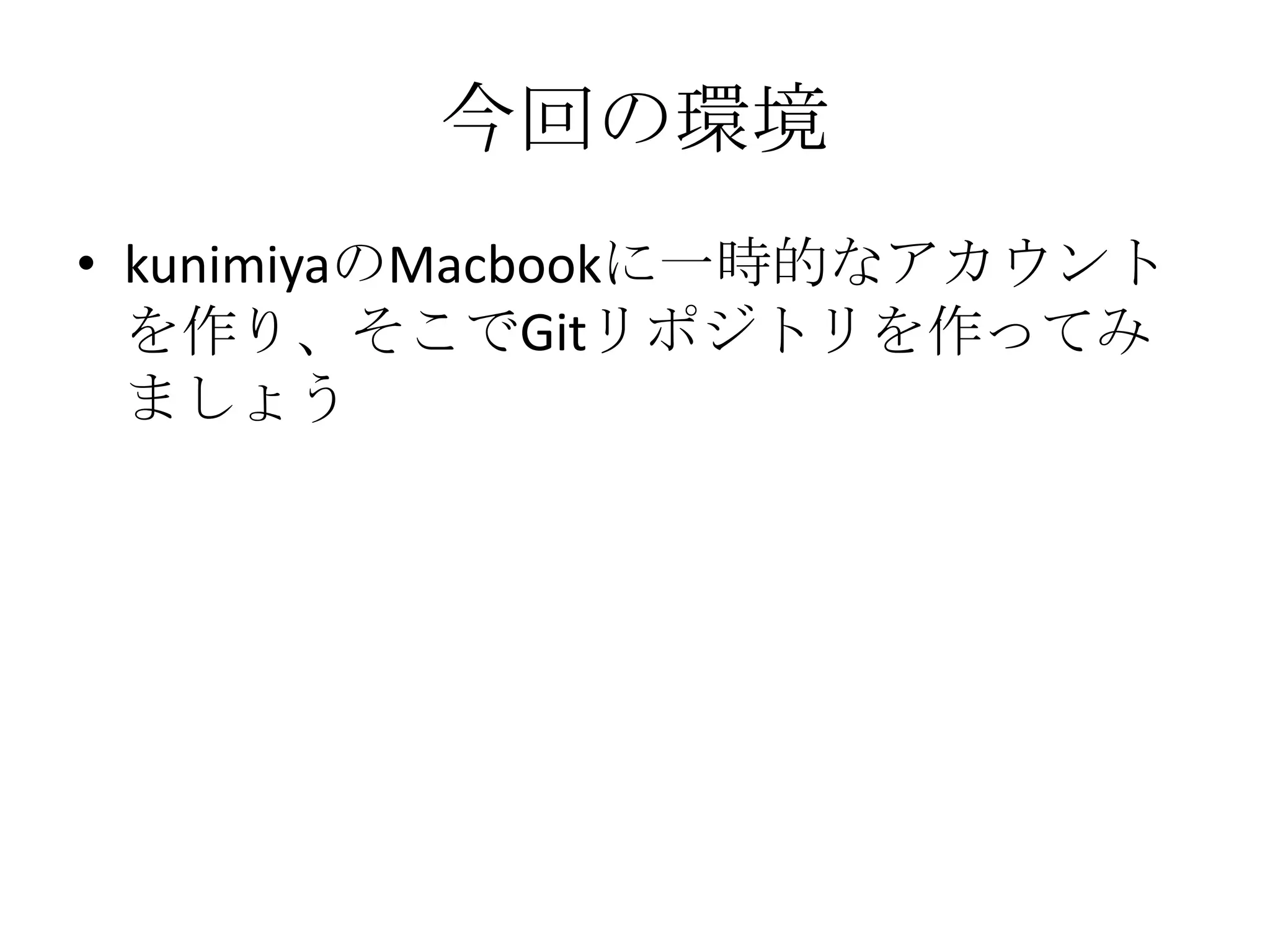 今回の環境
• kunimiyaのMacbookに一時的なアカウント
  を作り、そこでGitリポジトリを作ってみ
  ましょう
 
