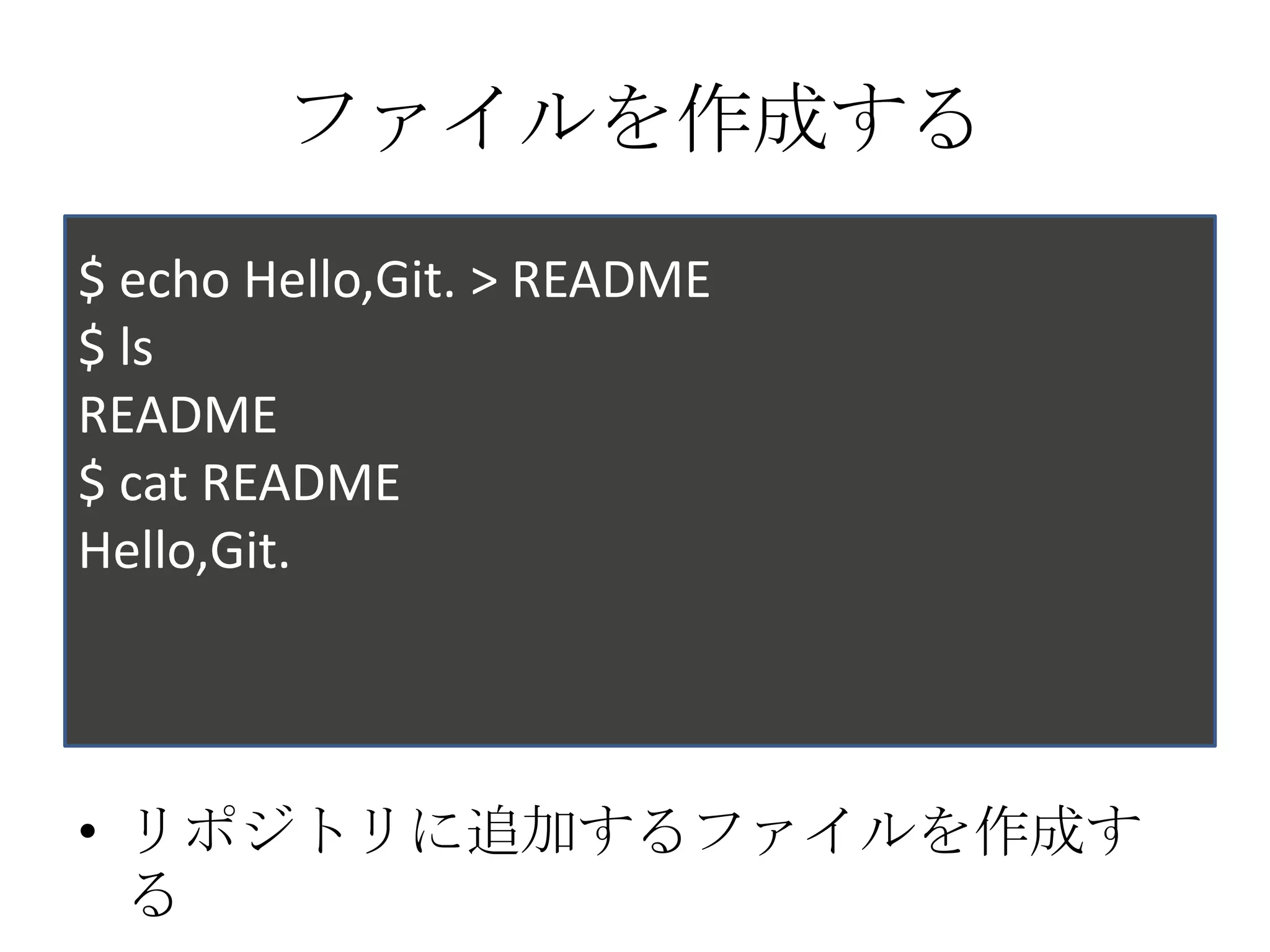 ファイルを作成する
$ echo Hello,Git. > README
$ ls
README
$ cat README
Hello,Git.




• リポジトリに追加するファイルを作成す
  る
 