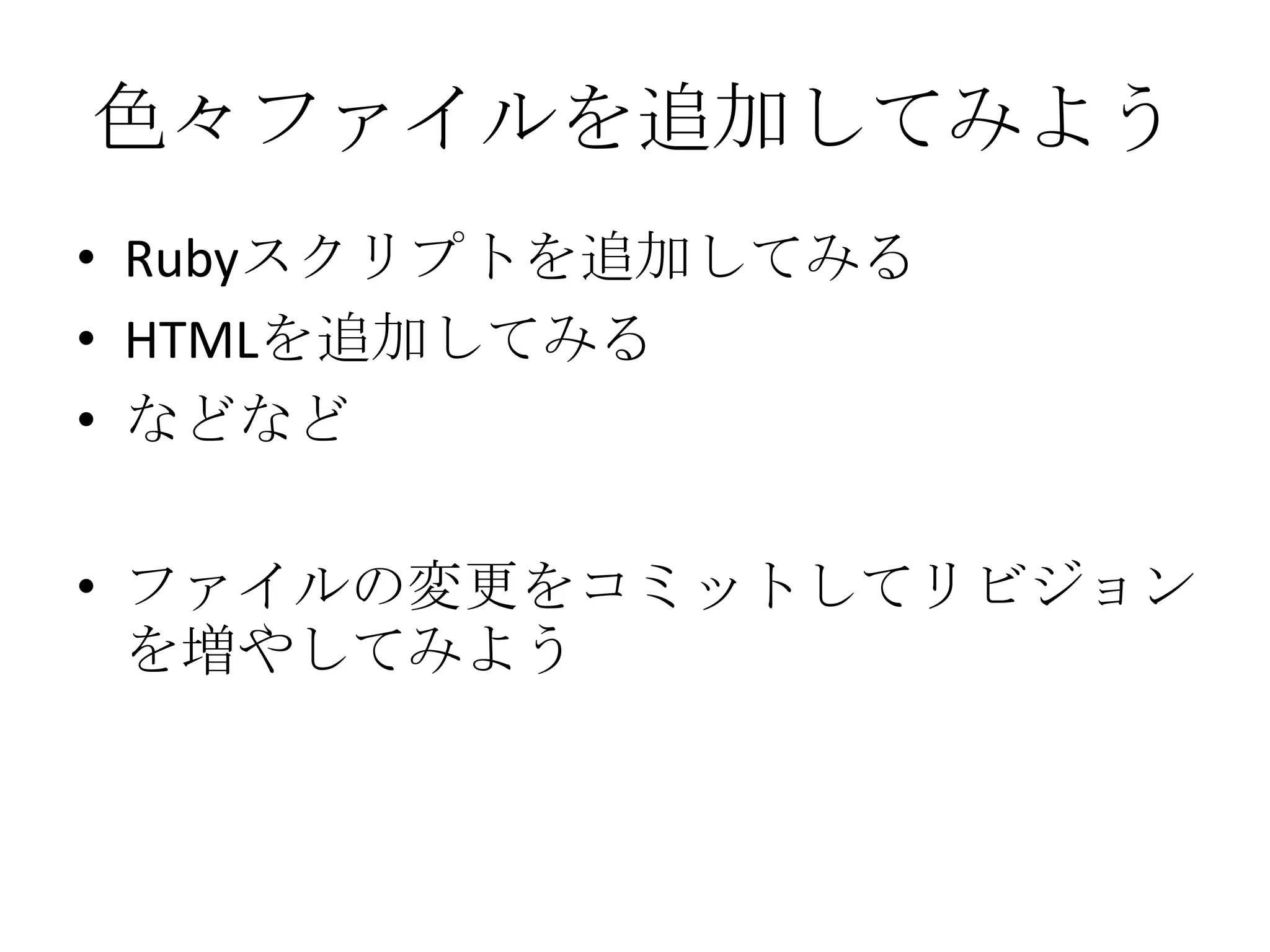 色々ファイルを追加してみよう
• Rubyスクリプトを追加してみる
• HTMLを追加してみる
• などなど

• ファイルの変更をコミットしてリビジョン
  を増やしてみよう
 