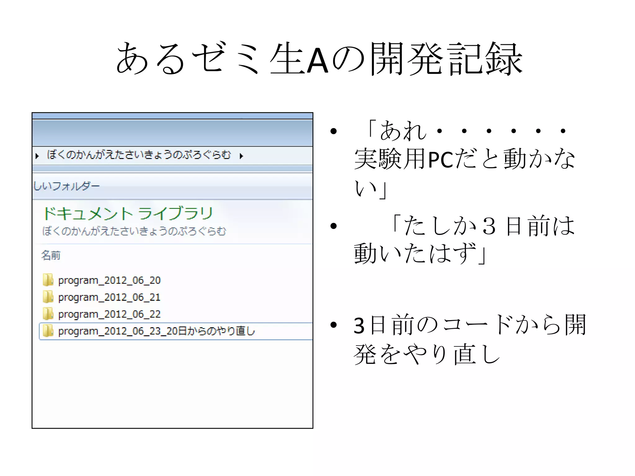 あるゼミ生Aの開発記録
     • 「あれ・・・・・・
       実験用PCだと動かな
       い」
     •    「たしか３日前は
         動いたはず」

     • 3日前のコードから開
       発をやり直し
 