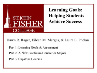   Learning Goals:    Helping Students    Achieve Success   Dawn R. Rager, Eileen M. Merges, & Laura L. Phelan   Part 1: Learning Goals & Assessment   Part 2: A New Practicum Course for Majors   Part 3: Capstone Courses   