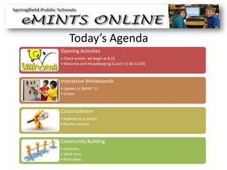 Today’s Agenda
Opening Activities
• Check emails- we begin at 8:15
• Welcome and Housekeeping (Lunch 11:30-12:45)



Interactive Whiteboards
• Update to SMART 11
• Create



Constructivism
• Experience a Lesson
• Review Lessons



Community Building
• Examples
• Work time
• Reminders
 