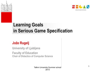 Learning Goals
in Serious Game Specification
Jože Rugelj
University of Ljubljana
Faculty of Education
Chair of Didactics of Computer Science
Tallinn Univeristy Summer school
2013
1
 