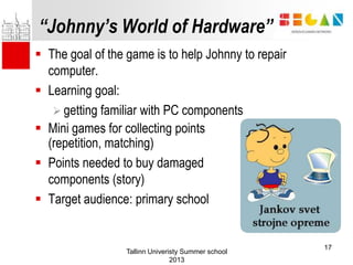 “Johnny’s World of Hardware”
 The goal of the game is to help Johnny to repair
computer.
 Learning goal:
 getting famil...
