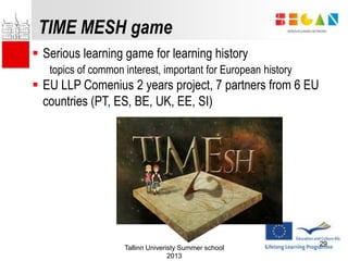 TIME MESH game
Tallinn Univeristy Summer school
2013
29
 Serious learning game for learning history
topics of common inte...