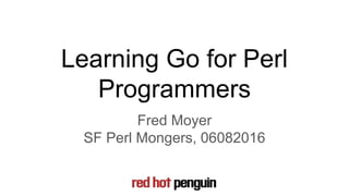 Learning Go for Perl
Programmers
Fred Moyer
SF Perl Mongers, 06082016
 