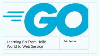 Learning Go From Hello
World to Web Service
Eric Potter
 