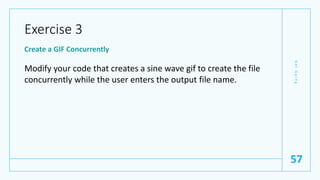Exercise 3
Create a GIF Concurrently
Modify your code that creates a sine wave gif to create the file
concurrently while the user enters the output file name.
G
e
t
G
o
i
n
g
57
 
