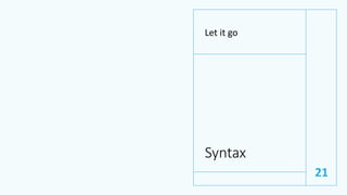 Syntax
Let it go
21
 